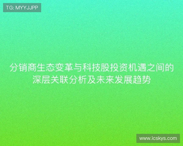分销商生态变革与科技股投资机遇之间的深层关联分析及未来发展趋势